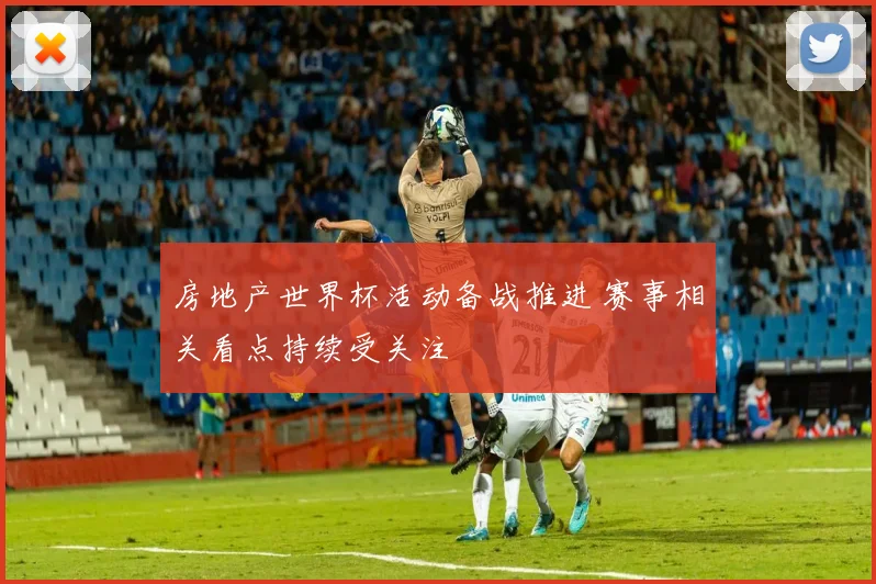 房地产世界杯活动备战推进 赛事相关看点持续受关注