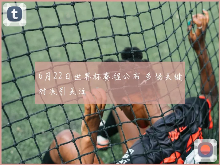 6月22日世界杯赛程公布 多场关键对决引关注