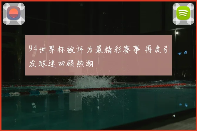 94世界杯被评为最精彩赛事 再度引发球迷回顾热潮