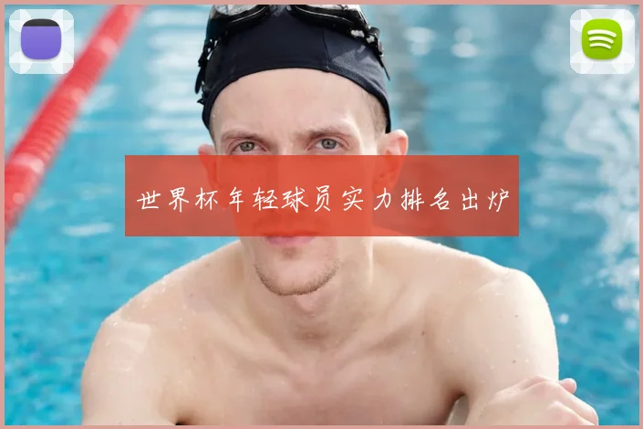 世界杯年轻球员实力排名出炉