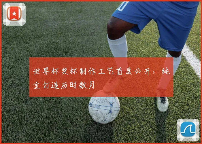 世界杯奖杯制作工艺首度公开，纯金打造历时数月