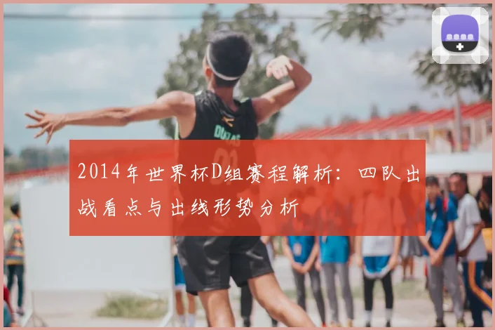 2014年世界杯D组赛程解析：四队出战看点与出线形势分析