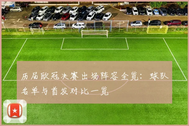 历届欧冠决赛出场阵容全览:球队名单与首发对比一览