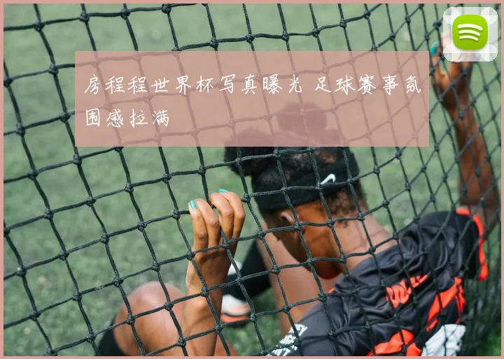 房程程世界杯写真曝光 足球赛事氛围感拉满