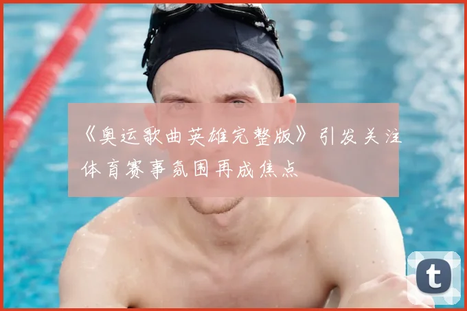 《奥运歌曲英雄完整版》引发关注 体育赛事氛围再成焦点