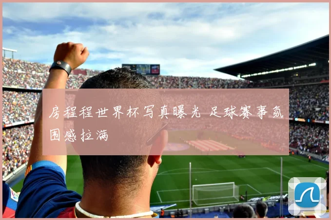 房程程世界杯写真曝光 足球赛事氛围感拉满