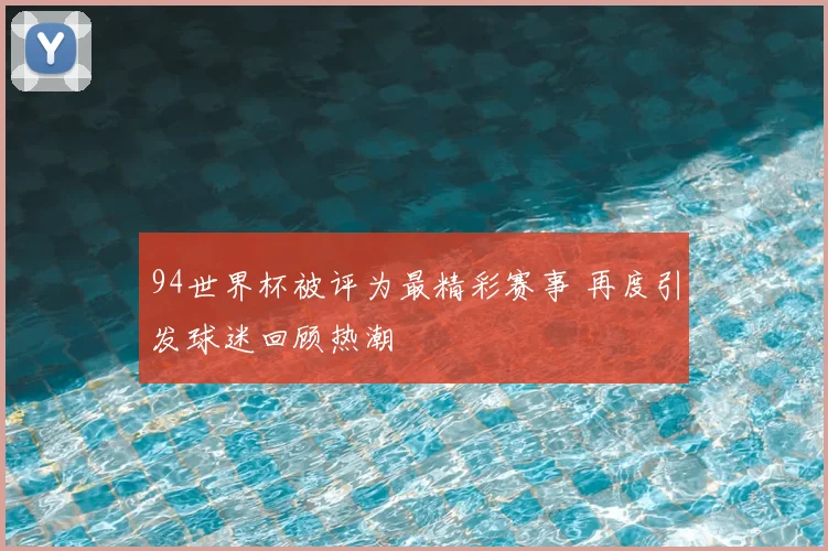 94世界杯被评为最精彩赛事 再度引发球迷回顾热潮