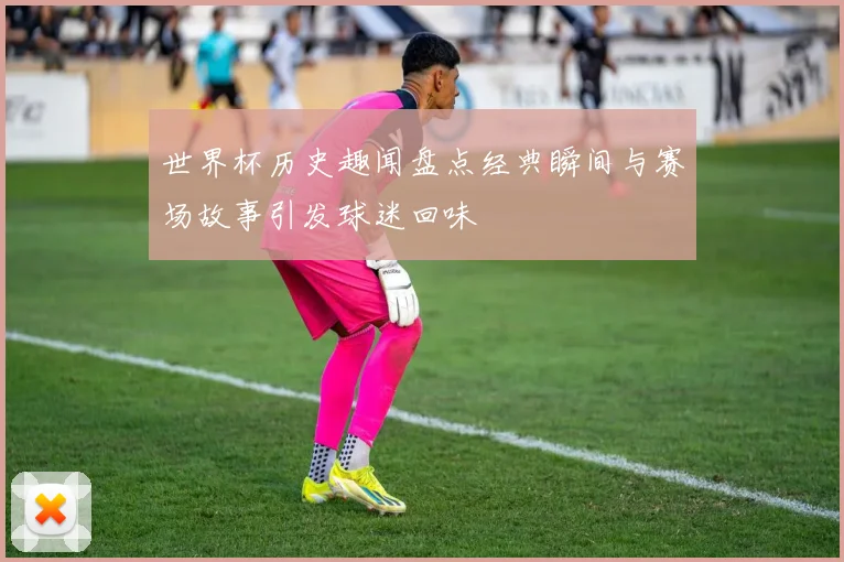 世界杯历史趣闻盘点经典瞬间与赛场故事引发球迷回味