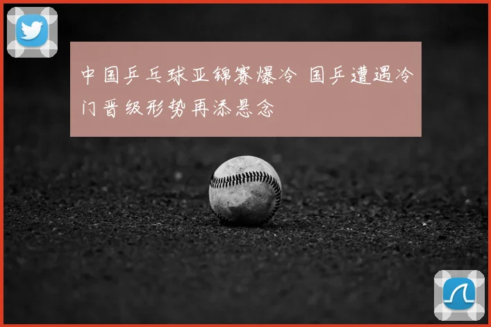 中国乒乓球亚锦赛爆冷 国乒遭遇冷门晋级形势再添悬念