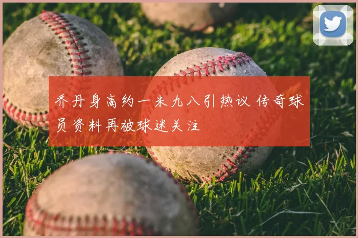 乔丹身高约一米九八引热议 传奇球员资料再被球迷关注