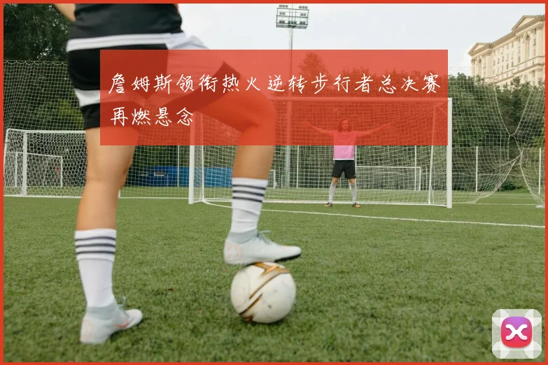 詹姆斯领衔热火逆转步行者总决赛再燃悬念