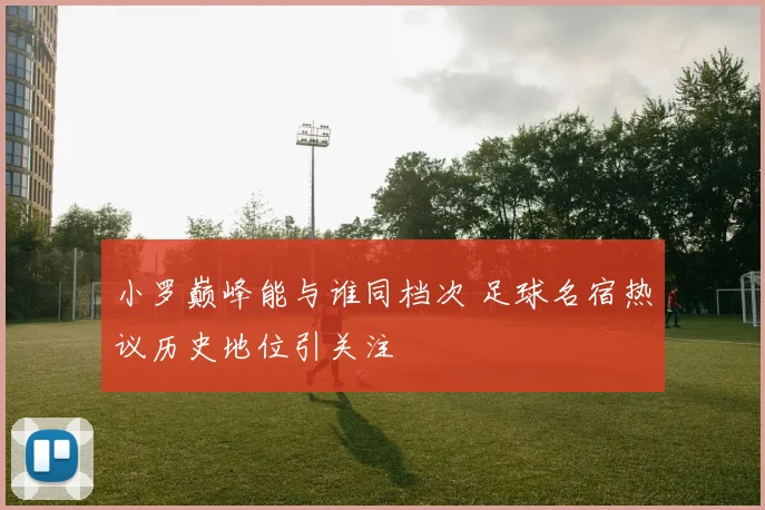小罗巅峰能与谁同档次 足球名宿热议历史地位引关注
