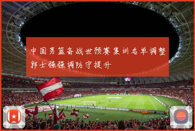 中国男篮备战世预赛集训名单调整郭士强强调防守提升