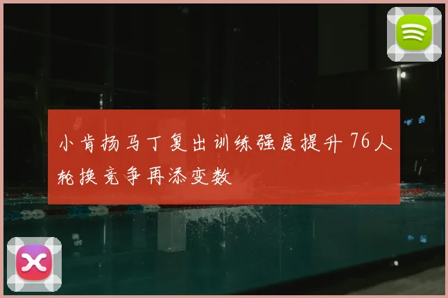 小肯扬马丁复出训练强度提升 76人轮换竞争再添变数
