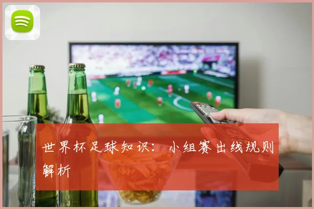 世界杯足球知识：小组赛出线规则解析
