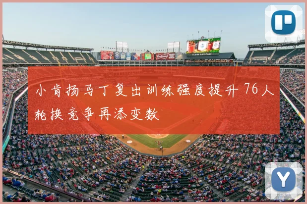 小肯扬马丁复出训练强度提升 76人轮换竞争再添变数