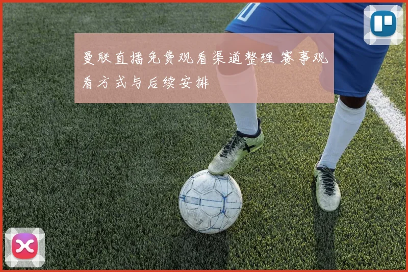 曼联直播免费观看渠道整理 赛事观看方式与后续安排