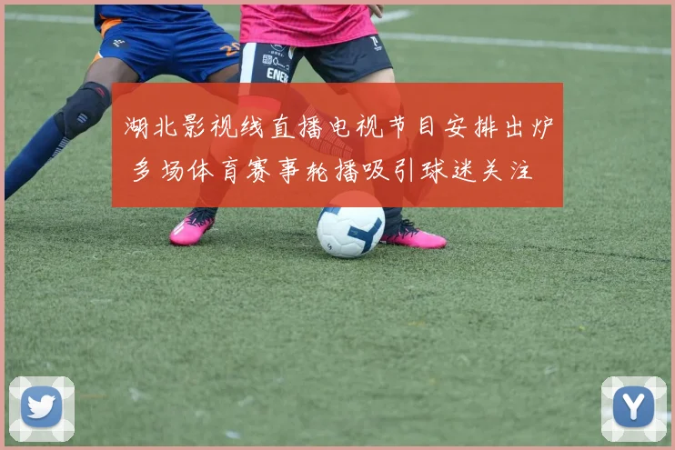 湖北影视线直播电视节目安排出炉 多场体育赛事轮播吸引球迷关注