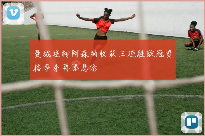 曼城逆转阿森纳收获三连胜欧冠资格争夺再添悬念