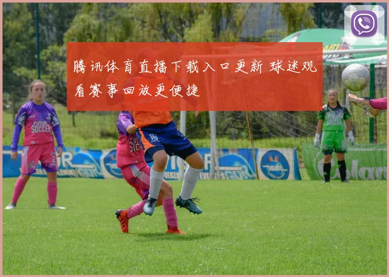 腾讯体育直播下载入口更新 球迷观看赛事回放更便捷