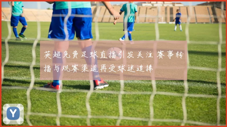 英超免费足球直播引发关注 赛事转播与观赛渠道再受球迷追捧
