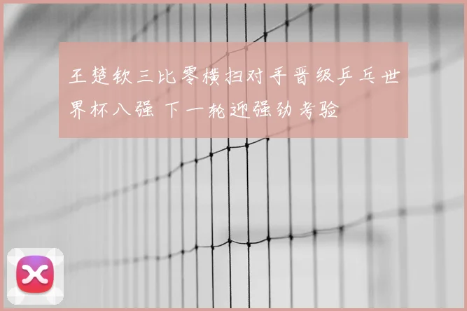 王楚钦三比零横扫对手晋级乒乓世界杯八强 下一轮迎强劲考验