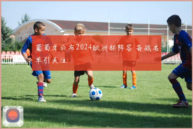 葡萄牙公布2024欧洲杯阵容 备战名单引关注