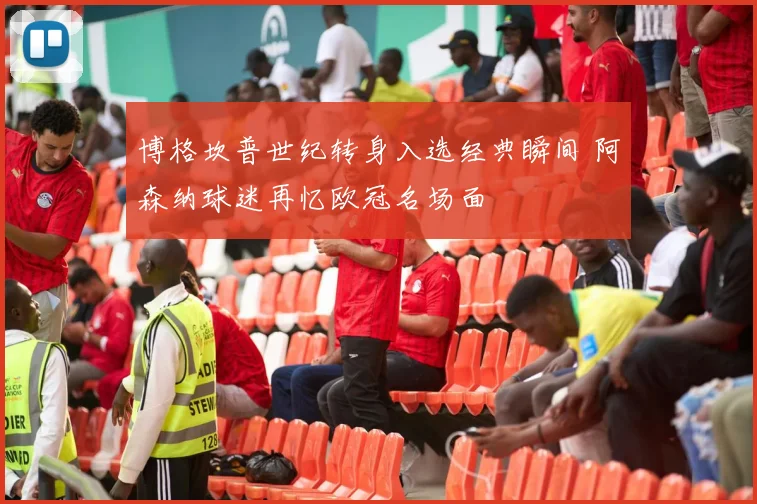 博格坎普世纪转身入选经典瞬间 阿森纳球迷再忆欧冠名场面