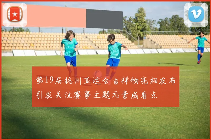 第19届杭州亚运会吉祥物亮相发布引发关注赛事主题元素成看点