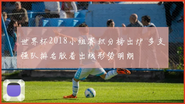世界杯2018小组赛积分榜出炉 多支强队排名胶着出线形势明朗