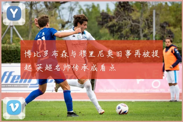 博比罗布森与穆里尼奥旧事再被提起 英超名帅传承成看点