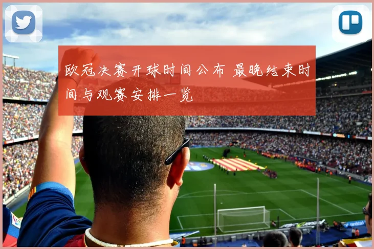 欧冠决赛开球时间公布 最晚结束时间与观赛安排一览