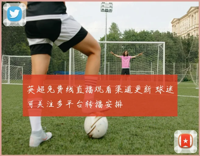 英超免费线直播观看渠道更新 球迷可关注多平台转播安排