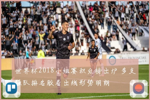 世界杯2018小组赛积分榜出炉 多支强队排名胶着出线形势明朗