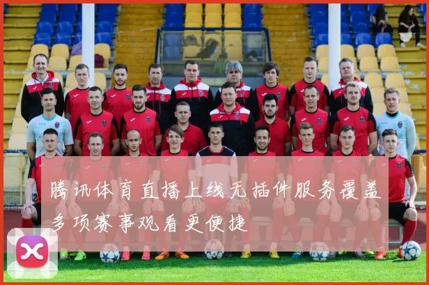 腾讯体育直播上线无插件服务覆盖多项赛事观看更便捷