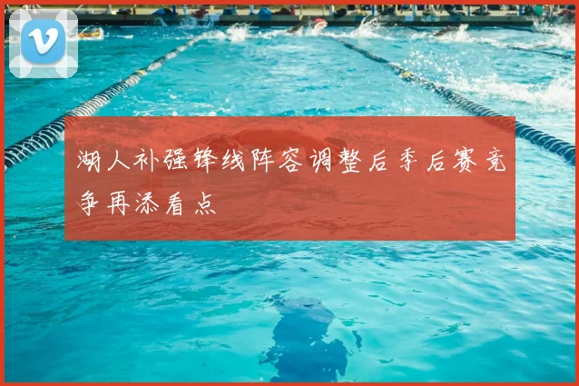 湖人补强锋线阵容调整后季后赛竞争再添看点