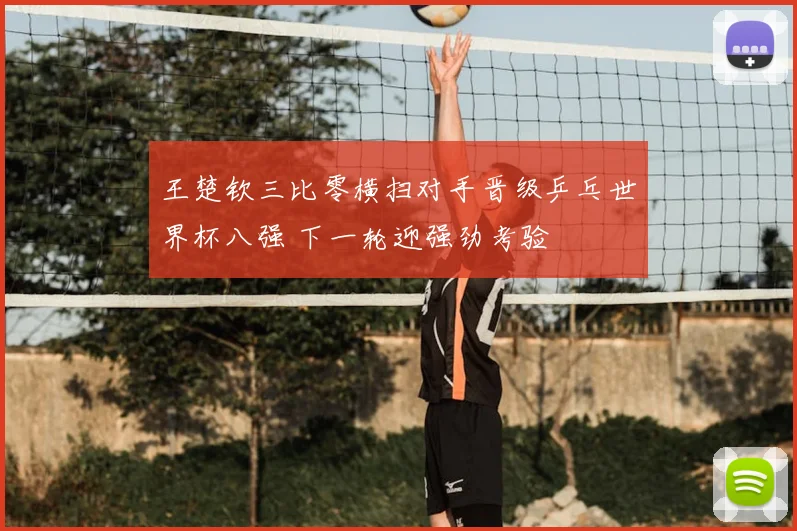 王楚钦三比零横扫对手晋级乒乓世界杯八强 下一轮迎强劲考验